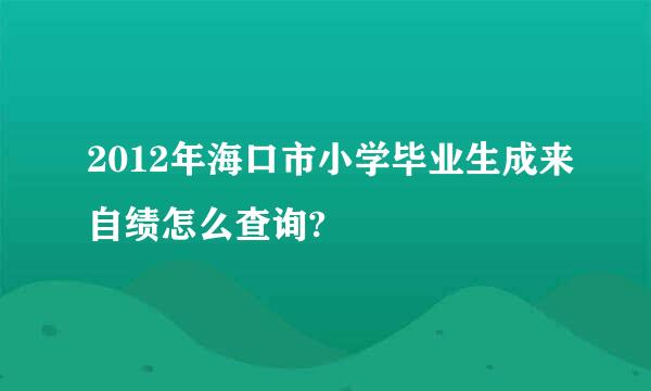 2012年海口市小学毕业生成来自绩怎么查询?