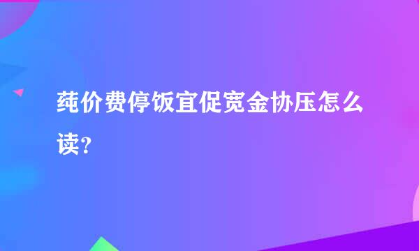 莼价费停饭宜促宽金协压怎么读？