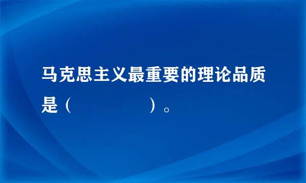 马克思主义最重要的理论品质是（    ）。