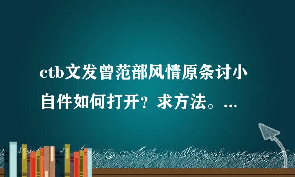 ctb文发曾范部风情原条讨小自件如何打开？求方法。我听不懂专业术语，尽可能的直白一点。拜托~！