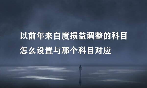 以前年来自度损益调整的科目怎么设置与那个科目对应