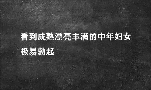 看到成熟漂亮丰满的中年妇女极易勃起