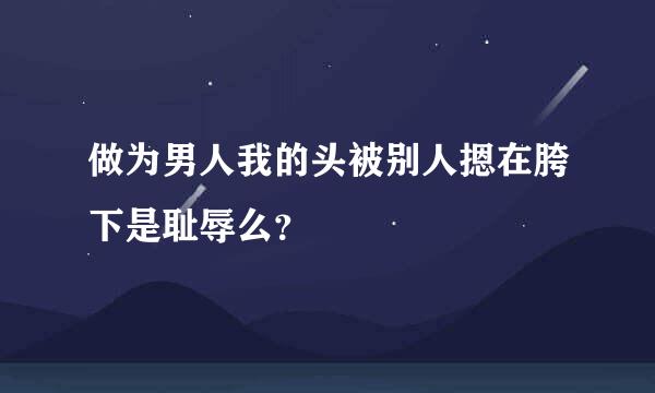 做为男人我的头被别人摁在胯下是耻辱么？