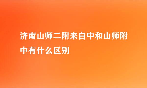 济南山师二附来自中和山师附中有什么区别