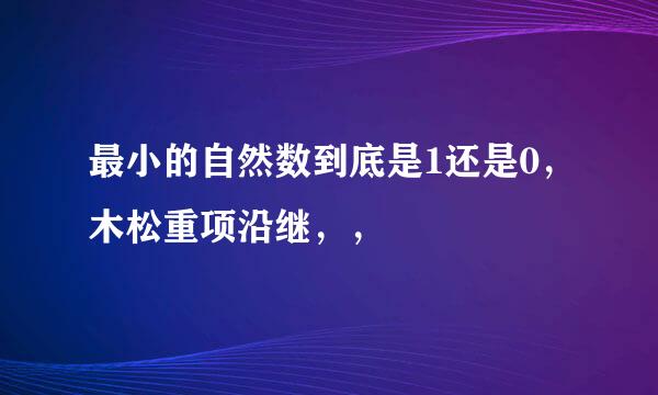 最小的自然数到底是1还是0，木松重项沿继，，