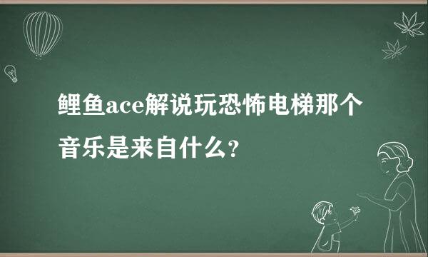 鲤鱼ace解说玩恐怖电梯那个音乐是来自什么？