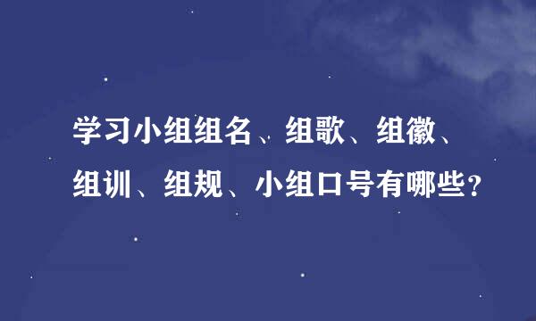 学习小组组名、组歌、组徽、组训、组规、小组口号有哪些？