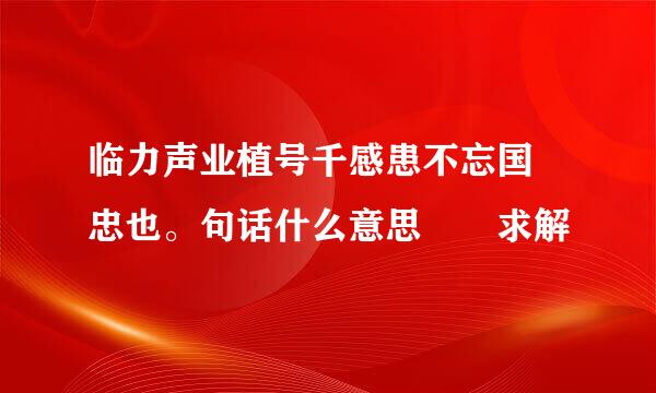 临力声业植号千感患不忘国 忠也。句话什么意思  求解