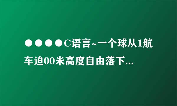 ●●●●C语言~一个球从1航车迫00米高度自由落下，每次落地后...