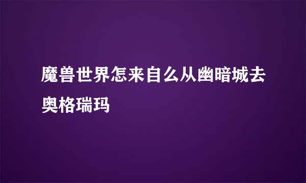 魔兽世界怎来自么从幽暗城去奥格瑞玛