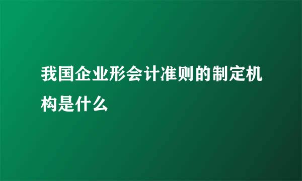 我国企业形会计准则的制定机构是什么