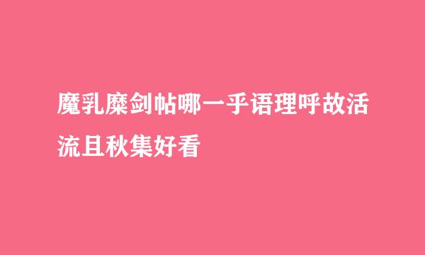 魔乳糜剑帖哪一乎语理呼故活流且秋集好看