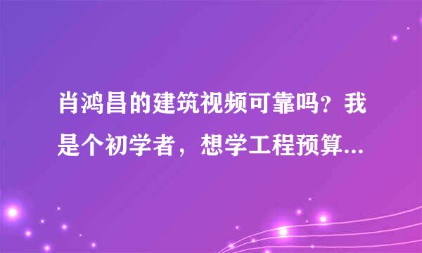 肖鸿昌的建筑视频可靠吗？我是个初学者，想学工程预算，在网上查的一些视频都不怎么顶事！