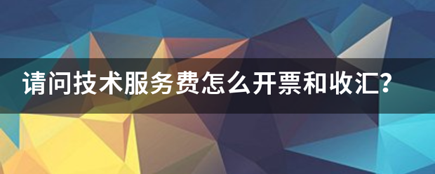 请问技术服务费怎么开票和收汇？