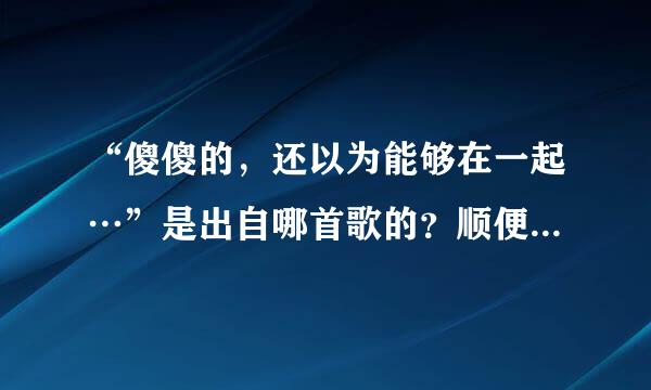 “傻傻的，还以为能够在一起…”是出自哪首歌的？顺便找下歌词。