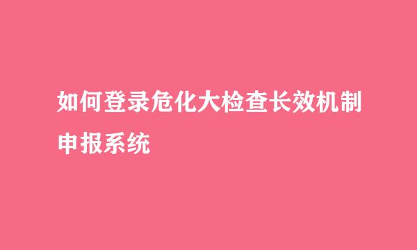 如何登录危化大检查长效机制申报系统