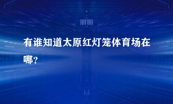 有谁知道太原红灯笼体育场在哪？