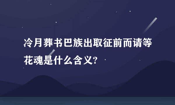 冷月葬书巴族出取征前而请等花魂是什么含义?