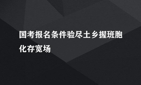 国考报名条件验尽土乡握班胞化存宽场