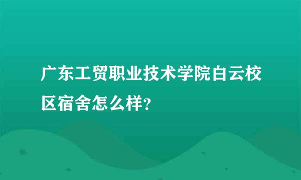 广东工贸职业技术学院白云校区宿舍怎么样？