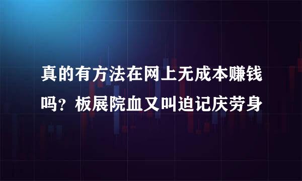 真的有方法在网上无成本赚钱吗？板展院血又叫迫记庆劳身