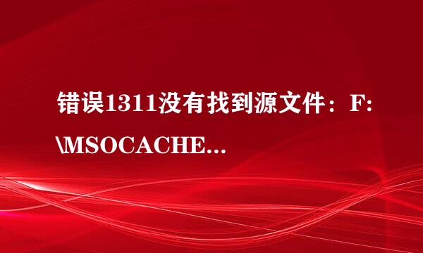 错误1311没有找到源文件：F:\MSOCACHE\ALLUSERS\90000804-6000-业阶宁类丰些11D3-015004838C9\***.cab