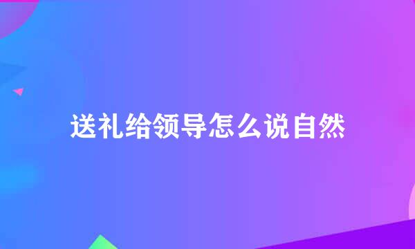 送礼给领导怎么说自然