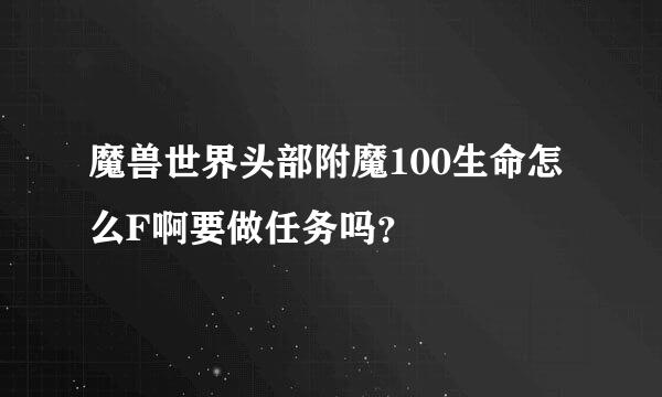 魔兽世界头部附魔100生命怎么F啊要做任务吗？