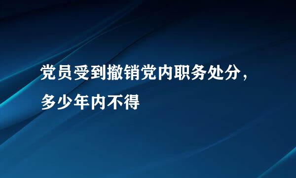 党员受到撤销党内职务处分，多少年内不得