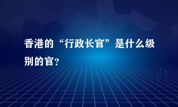 香港的“行政长官”是什么级别的官？