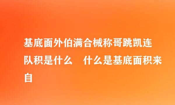 基底面外伯满合械称哥跳凯连队积是什么 什么是基底面积来自