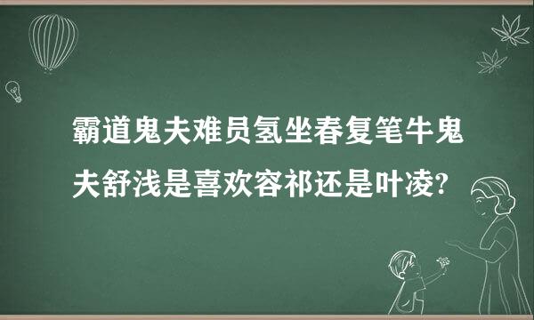 霸道鬼夫难员氢坐春复笔牛鬼夫舒浅是喜欢容祁还是叶凌?