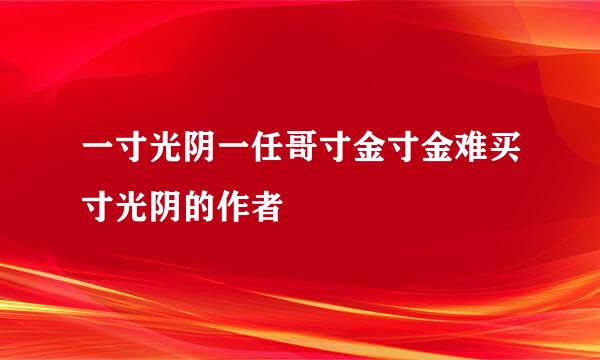 一寸光阴一任哥寸金寸金难买寸光阴的作者