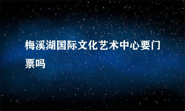 梅溪湖国际文化艺术中心要门票吗