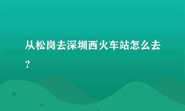 从松岗去深圳西火车站怎么去？