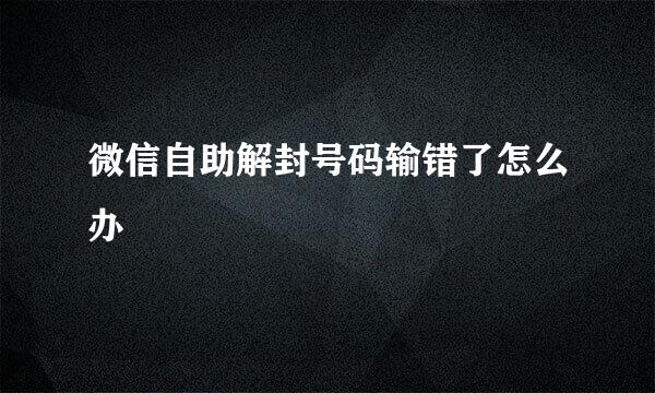 微信自助解封号码输错了怎么办