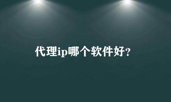 代理ip哪个软件好？