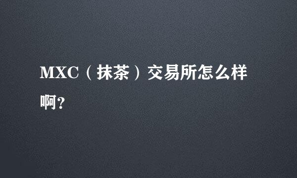 MXC（抹茶）交易所怎么样啊？