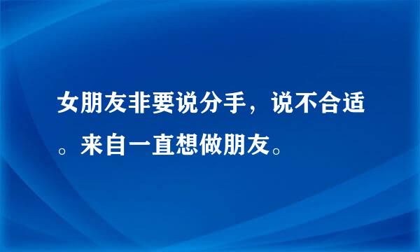 女朋友非要说分手，说不合适。来自一直想做朋友。