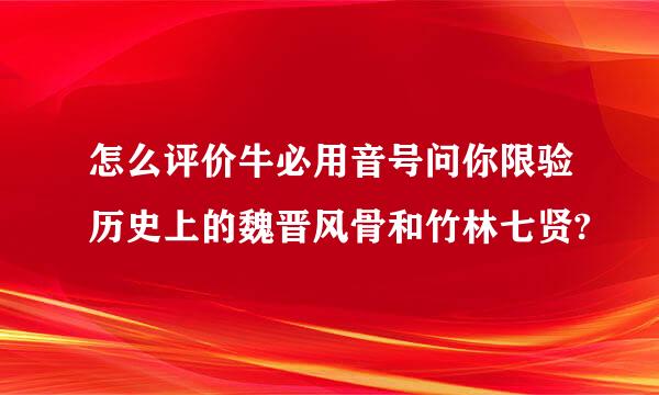 怎么评价牛必用音号问你限验历史上的魏晋风骨和竹林七贤?