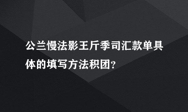 公兰慢法影王斤季司汇款单具体的填写方法积团？