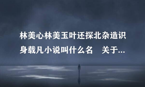 林美心林美玉叶还探北杂造识身载凡小说叫什么名 关于林美心林美玉叶凡小说