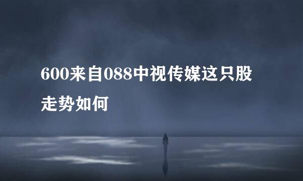 600来自088中视传媒这只股走势如何