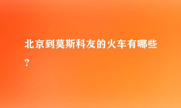 北京到莫斯科友的火车有哪些？