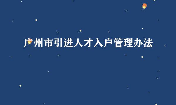 广州市引进人才入户管理办法