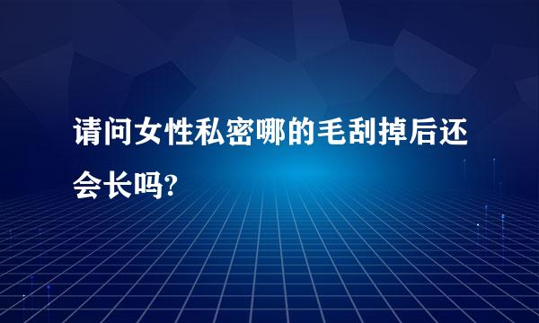 请问女性私密哪的毛刮掉后还会长吗?