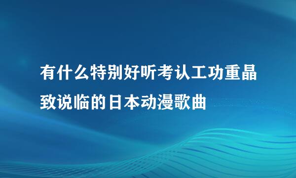 有什么特别好听考认工功重晶致说临的日本动漫歌曲