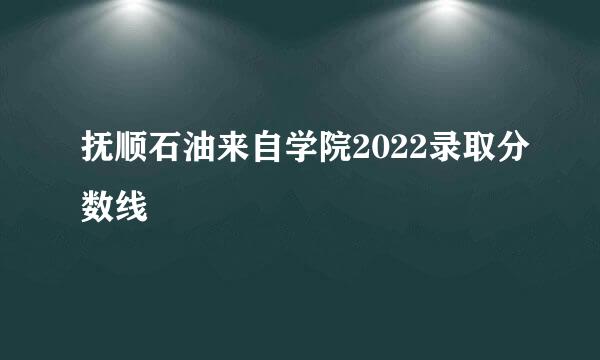 抚顺石油来自学院2022录取分数线