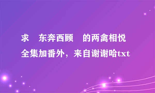 求 东奔西顾 的两禽相悦 全集加番外，来自谢谢哈txt