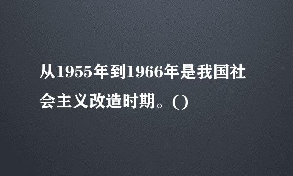 从1955年到1966年是我国社会主义改造时期。()